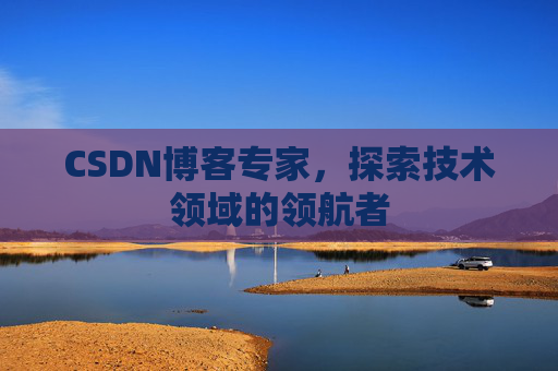 CSDN博客专家,探索技术领域的领航者 CSDN博客专家,探索技术领域的领航者